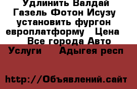 Удлинить Валдай Газель Фотон Исузу  установить фургон, европлатформу › Цена ­ 1 - Все города Авто » Услуги   . Адыгея респ.